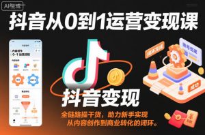 抖音从0到1运营变现课，全链路实操干货，助力新手实现从内容创作到商业转化的闭环-沐风资源库