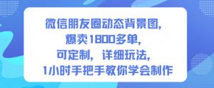 微信朋友圈动态背景图,爆卖1800多单,可定制,详细的玩法,1小时手把手教你学会制作【第一期】-沐风资源库