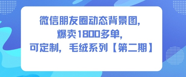 微信朋友圈动态背景图，爆卖1800多单，可定制，毛绒系列【第二期】-沐风资源库