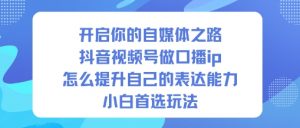 开启你的自媒体之路，抖音视频号做口播ip，怎么提升自己的表达能力，小白首选玩法-沐风资源库