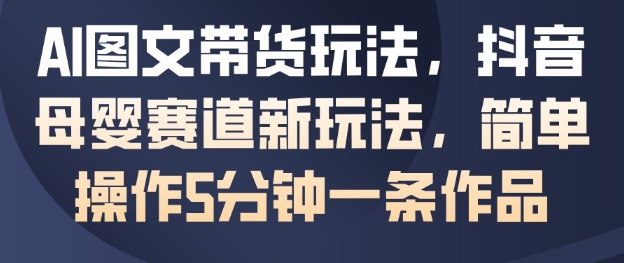 AI图文带货玩法，抖音母婴赛道新玩法，简单操作5分钟一条作品-沐风资源库