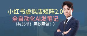 小红书虚拟店矩阵2.0，全自动化AI发笔记，照抄照做（共35节）-沐风资源库