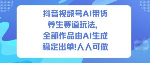 抖音视频号AI带货养生赛道玩法，全部作品由AI生成，发了1500条作品，出了2W多单，人人可做-沐风资源库