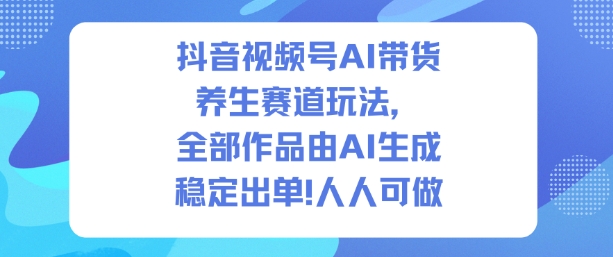 抖音视频号AI带货养生赛道玩法，全部作品由AI生成，发了1500条作品，出了2W多单，人人可做-沐风资源库