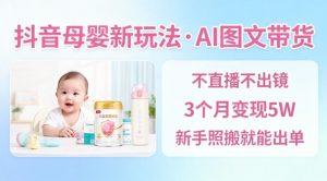 抖音母婴赛道新玩法,AI图文带货,不用直播,3个月变现5W,新手照搬就能出单-沐风资源库