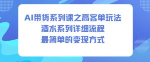 AI带货系列课之高客单玩法，酒水系列，详细流程，最简单的变现方式-沐风资源库