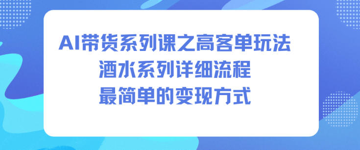 AI带货系列课之高客单玩法，酒水系列，详细流程，最简单的变现方式-沐风资源库
