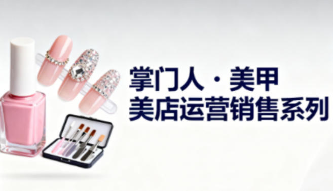 美甲店运营销售系列，助力美甲店老板及从业者提升运营、销售与管理能力-沐风资源库