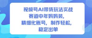 视频号AI带货玩法实战，赛道中年妈妈装，精细化账号，制作轻松，稳定出单-沐风资源库