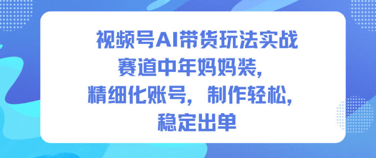视频号AI带货玩法实战，赛道中年妈妈装，精细化账号，制作轻松，稳定出单-沐风资源库