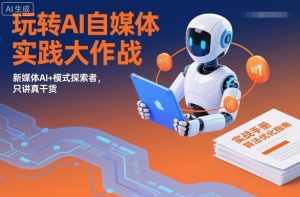 玩转AI自媒体实践大作战，新媒体AI+模式探索者，只讲真干货-沐风资源库