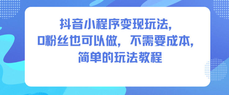 抖音小程序变现玩法，0粉丝也可以做，不需要成本，简单的玩法教程-沐风资源库