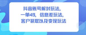 抖音账号解封玩法，一单49，信息差玩法，客户获取以及变现玩法-沐风资源库