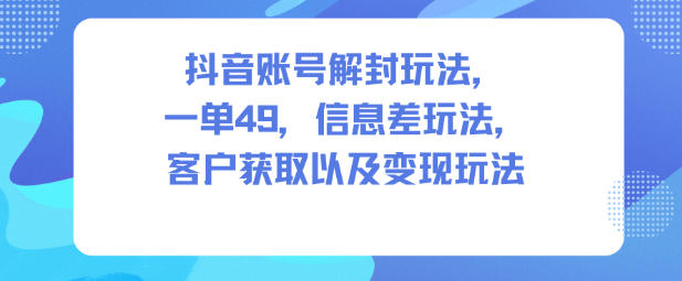 抖音账号解封玩法，一单49，信息差玩法，客户获取以及变现玩法-沐风资源库