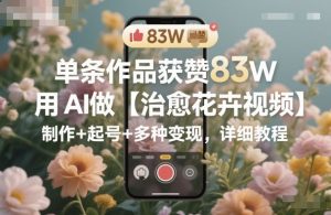 单条作品获赞83W，用AI做【治愈花卉视频】，制作+起号+多种变现，详细教程-沐风资源库