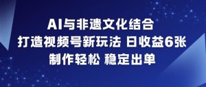 AI与非遗文化结合，打造视频号新玩法，日收益6张，制作轻松，稳定出单-沐风资源库