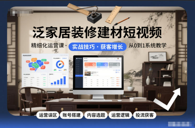 泛家居装修建材短视频精细化运营课，运营误区+账号搭建+内容选题+运营逻辑+投流获客-沐风资源库
