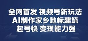 全网首发，视频号新玩法，AI制作家乡地标建筑，起号快，变现能力强-沐风资源库