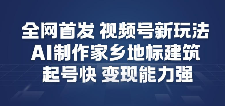 全网首发，视频号新玩法，AI制作家乡地标建筑，起号快，变现能力强-沐风资源库