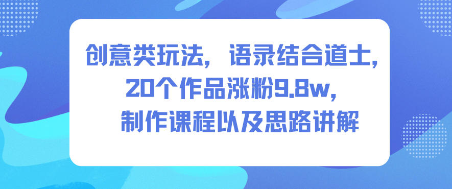 创意类玩法，语录结合道士，20个作品涨粉9.8w，制作课程以及思路讲解-沐风资源库