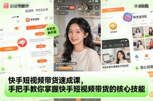 快手短视频带货速成课，手把手教你掌握快手短视频带货的核心技能-沐风资源库