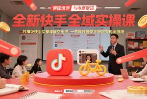 全新快手全域实操课，封神级快手实操课横空出世，一节课打通快手好物变现全链路-沐风资源库
