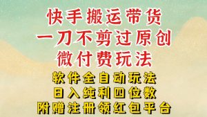 快手搬运带货，一刀不剪过原创，微付费玩法，软件全自动玩法，日入纯利四位数【揭秘】-沐风资源库