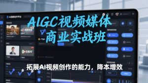 AIGC视频媒体商业实战班，拓展AI视频创作的能力，降本增效-沐风资源库