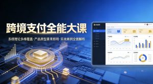 跨境支付全能大课，系统理论多维覆盖，产品原型拿来即用，实战案例全面解析-沐风资源库