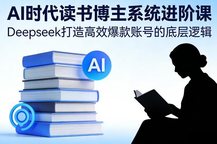 AI时代读书博主系统进阶课，Deepseek打造高效爆款账号的底层逻辑-沐风资源库