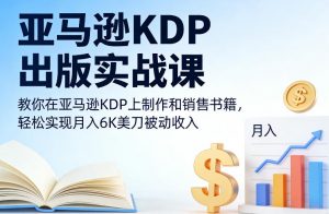 亚马逊KDP出版实战课，教你在亚马逊KDP上制作和销售书籍，轻松实现月入6K美刀被动收入-沐风资源库