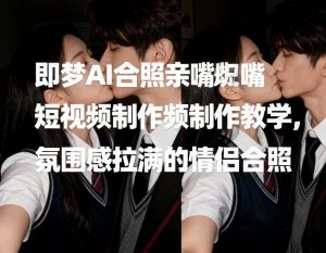 即梦AI合照亲嘴短视频制作教学，氛围感拉满的情侣合照-沐风资源库