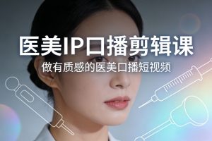 医美IP口播剪辑课,做有质感的医美口播短视频-沐风资源库