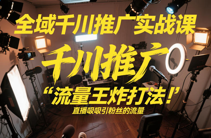 全域千川推广实战课，这课直接把“流量王炸打法”给你怼到手里，千川打爆直播间（2026年2月）-沐风资源库