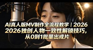 AI真人版MV制作全流程教学｜2026独创人物一致性解锁技巧，从0到1批量出成片-沐风资源库