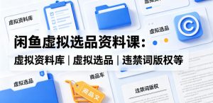 闲鱼虚拟选品资料课：虚拟资料库丨虚拟选品丨违禁词版权等-沐风资源库