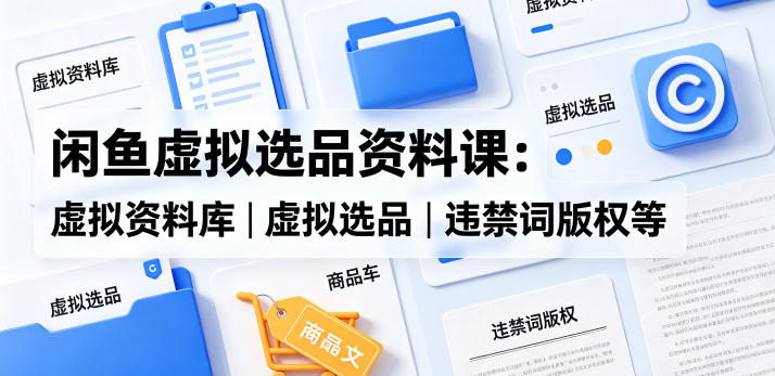 闲鱼虚拟选品资料课：虚拟资料库丨虚拟选品丨违禁词版权等-沐风资源库