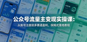 公众号流量主变现实操课：从账号注册到多赛道盈利，保姆式落地教程-沐风资源库