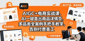 AIGC+电商实战课，AI一键直出商品详情页，多品类全案例手把手教学，告别付费美工-沐风资源库