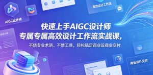快速上手AIGC设计师专属高效设计工作流实战课，不绕专业术语、不堆工具，轻松搞定商业设计交付-沐风资源库