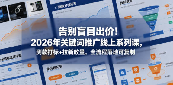 告别盲目出价！2026年关键词推广线上系列课，测款打标+拉新放量，全流程落地可复制-沐风资源库