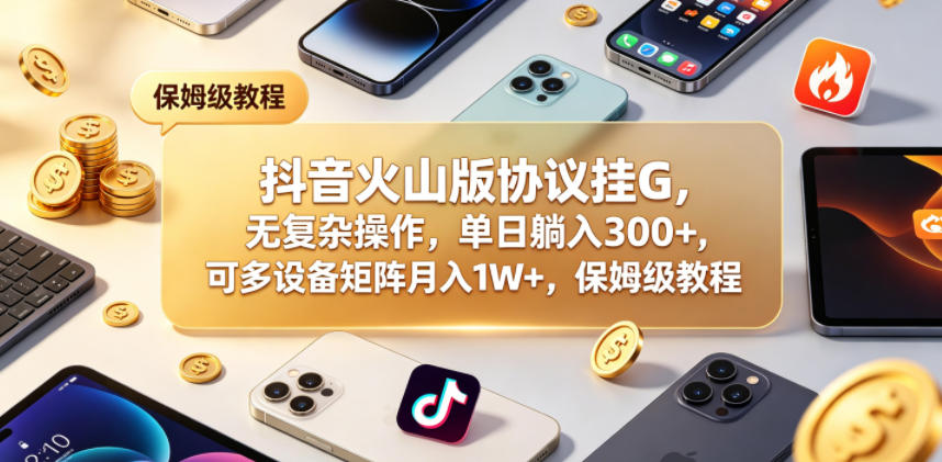 抖音火山版协议挂G，无复杂操作，单日躺入300+，可多设备矩阵月入1W+，保姆级教程【揭秘】-沐风资源库