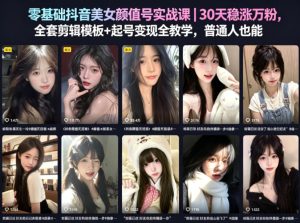 零基础抖音美女颜值号实战课｜30天稳涨万粉，全套剪辑模板+起号变现全教学，普通人也能复制-沐风资源库