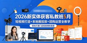 2026新实体获客私教班5月，短视频打造+本地推投放+团购运营全教学，轻松打通门店拓客增收渠道-沐风资源库