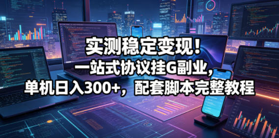 实测稳定变现！一站式协议挂G副业，单机日入300+，配套脚本完整教程【揭秘】-沐风资源库