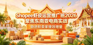 Shopee虾皮运营推广班2026,聚焦东南亚电商实战,助进阶卖家提效增量-沐风资源库
