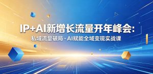 IP+AI新增长流量开年峰会：私域流量破局・AI赋能全域变现实战课-沐风资源库