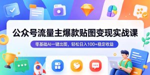 公众号流量主爆款贴图变现实战课,零基础AI一键出图,轻松日入100+稳定收益-沐风资源库