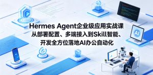 Hermes Agent企业级应用实战课从部署配置、多端接入到Skill智能开发全方位落地AI办公自动化-沐风资源库