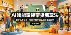 AI赋能童装带货新玩法，新手从零起号，低成本制作货品视频稳定出单-沐风资源库